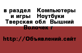  в раздел : Компьютеры и игры » Ноутбуки . Тверская обл.,Вышний Волочек г.